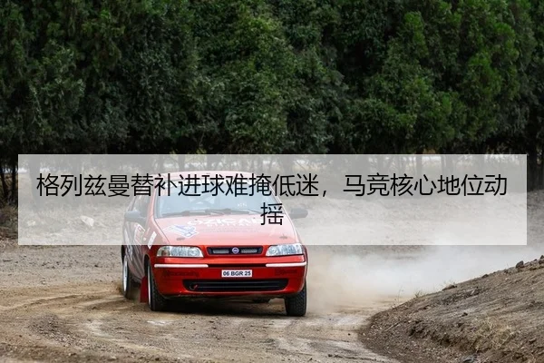 格列兹曼替补进球难掩低迷，马竞核心地位动摇