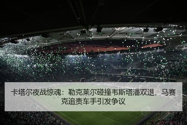 卡塔尔夜战惊魂：勒克莱尔碰撞韦斯塔潘双退，马赛克追责车手引发争议